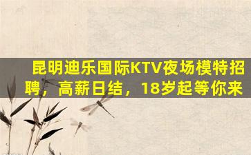 昆明迪乐国际KTV夜场模特招聘，高薪日结，18岁起等你来
